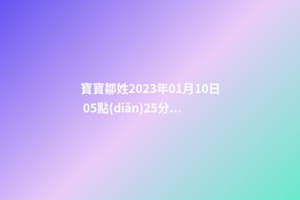 寶寶鄒姓2023年01月10日 05點(diǎn)25分，請(qǐng)根據(jù)八字喜用神推薦名字